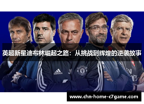 英超新星迪布林崛起之路:从挑战到辉煌的逆袭故事 英超新星迪布林崛起之路:从挑战到辉煌的逆袭故事