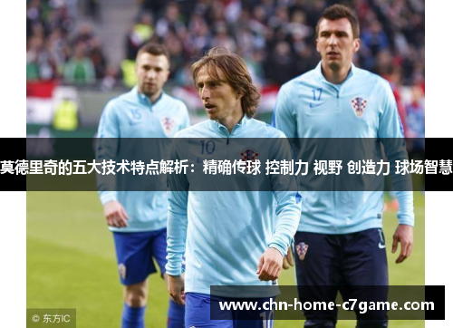 莫德里奇的五大技术特点解析:精确传球 控制力 视野 创造力 球场智慧 莫德里奇的五大技术特点解析:精确传球 控制力 视野 创造力 球场智慧