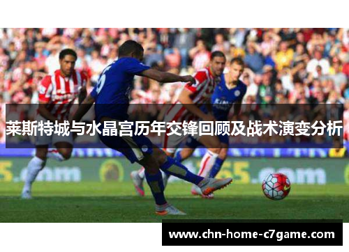 莱斯特城与水晶宫历年交锋回顾及战术演变分析 莱斯特城与水晶宫历年交锋回顾及战术演变分析