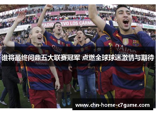 谁将最终问鼎五大联赛冠军 点燃全球球迷激情与期待 谁将最终问鼎五大联赛冠军 点燃全球球迷激情与期待