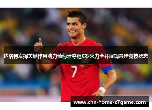 达洛特发挥关键作用助力葡萄牙夺胜C罗火力全开展现最佳竞技状态 达洛特发挥关键作用助力葡萄牙夺胜C罗火力全开展现最佳竞技状态