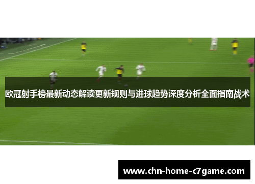 欧冠射手榜最新动态解读更新规则与进球趋势深度分析全面指南战术