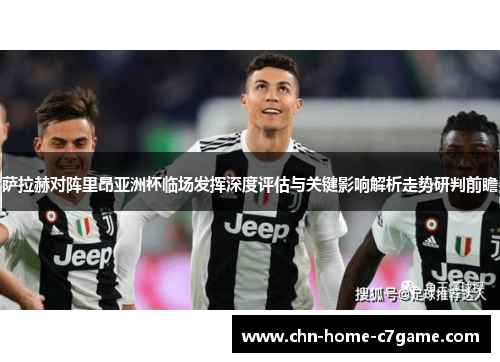 萨拉赫对阵里昂亚洲杯临场发挥深度评估与关键影响解析走势研判前瞻