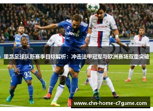 里昂足球队新赛季目标解析：冲击法甲冠军与欧洲赛场双重突破
