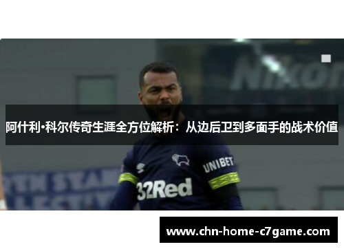 阿什利·科尔传奇生涯全方位解析：从边后卫到多面手的战术价值