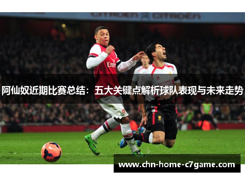 阿仙奴近期比赛总结:五大关键点解析球队表现与未来走势 阿仙奴近期比赛总结:五大关键点解析球队表现与未来走势