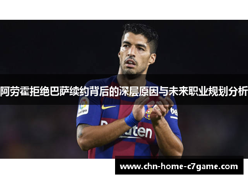 阿劳霍拒绝巴萨续约背后的深层原因与未来职业规划分析 阿劳霍拒绝巴萨续约背后的深层原因与未来职业规划分析
