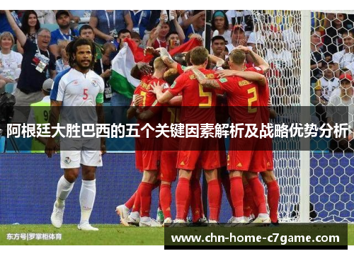 阿根廷大胜巴西的五个关键因素解析及战略优势分析 阿根廷大胜巴西的五个关键因素解析及战略优势分析