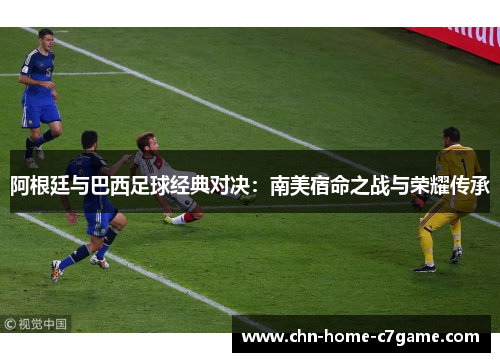 阿根廷与巴西足球经典对决:南美宿命之战与荣耀传承 阿根廷与巴西足球经典对决:南美宿命之战与荣耀传承