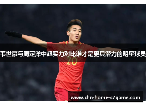 韦世豪与周定洋中超实力对比谁才是更具潜力的明星球员